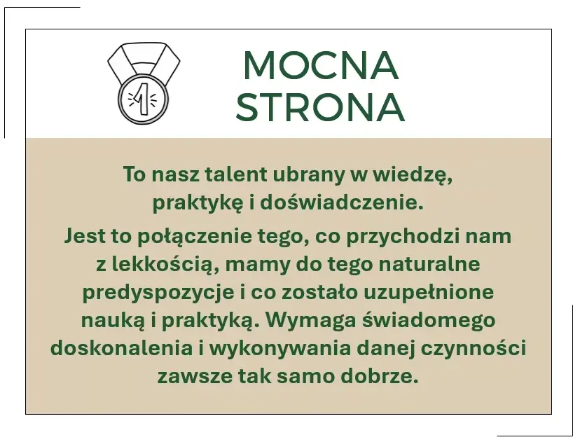 Mocne strony to nasze talenty ubrane w wiedzę, praktykę i doświadczenie. Jest to połączenie tego co przychodzi nam z lekkością – mamy do tego naturalne predyspozycje, i co zostało uzupełnione nauką i praktyką.